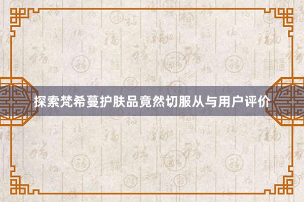 探索梵希蔓护肤品竟然切服从与用户评价