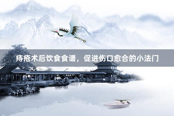 痔疮术后饮食食谱，促进伤口愈合的小法门